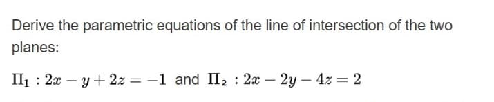 Derive the parametric equations of the line of intersection of the two
planes:
II : 2x – y + 2z = -1 and II2 : 2x - 2y – 4z = 2
