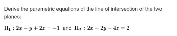 Derive the parametric equations of the line of intersection of the two
planes:
II1 : 2x – y + 2z = -1 and II2 : 2x – 2y - 4z = 2
