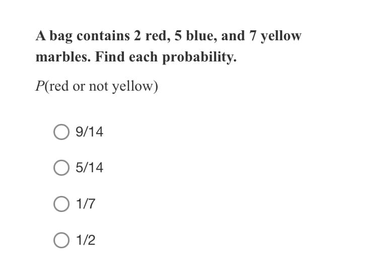 A bag contains 2 red, 5 blue, and 7 yellow
marbles. Find each probability.
P(red or not yellow)
9/14
O 5/14
O 1/7
O 1/2
