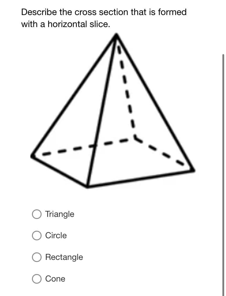 Describe the cross section that is formed
with a horizontal slice.
Triangle
Circle
O Rectangle
Cone
