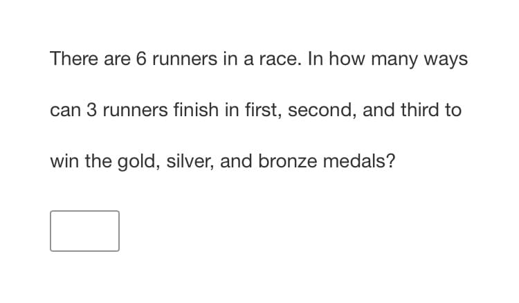 There are 6 runners in a race. In how many ways
can 3 runners finish in first, second, and third to
win the gold, silver, and bronze medals?
