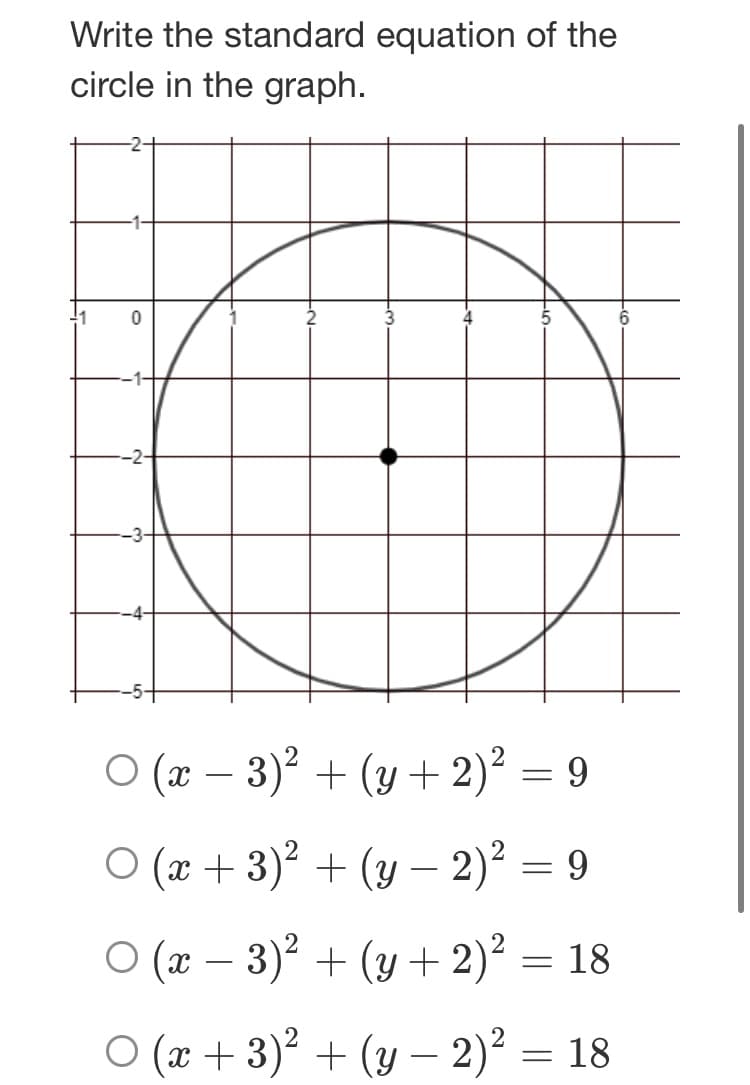 Write the standard equation of the
circle in the graph.
O (x – 3)² + (y + 2)² = 9
-
O (x + 3)? + (y - 2)² = 9
O (x – 3)² + (y + 2)² = 18
-
O (x + 3)² + (y – 2)²
= 18
