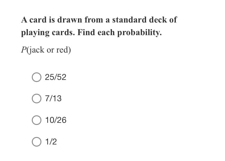 A card is drawn from a standard deck of
playing cards. Find each probability.
P(jack or red)
25/52
O 7/13
10/26
O 1/2
