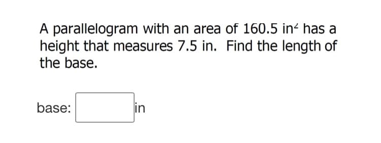 A parallelogram with an area of 160.5 in has a
height that measures 7.5 in. Find the length of
the base.
base:
in
