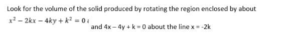 Look for the volume of the solid produced by rotating the region enclosed by about
x? – 2kx – 4ky + k? = 0 i
%3!
and 4x – 4y + k = 0 about the line x = -2k

