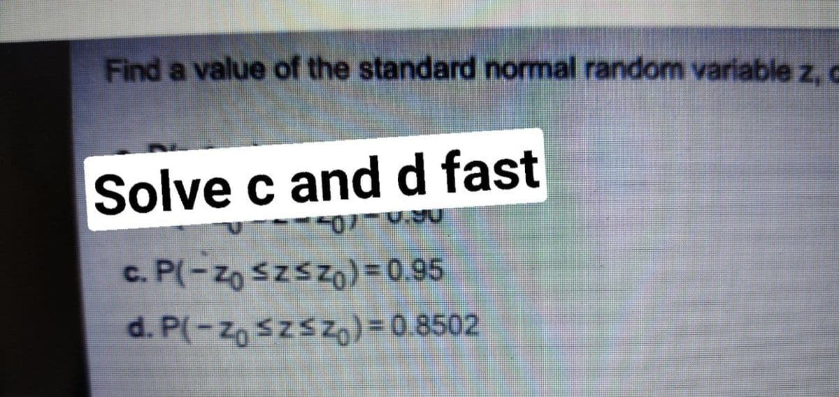 Find a value of the standard normal random variable z, c
Solve c and d fast
c. P(-Zo szszo)=0.95
d. P(-z, szsz)=0.8502
