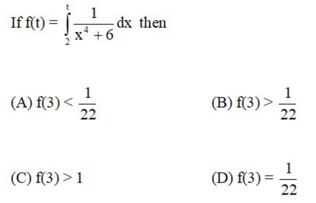 If f(t) =
1
dx then
x* + 6
(A) f(3) <
22
(B) f(3) >
22
1
(D) f(3) =
22
(C) f(3) > 1
