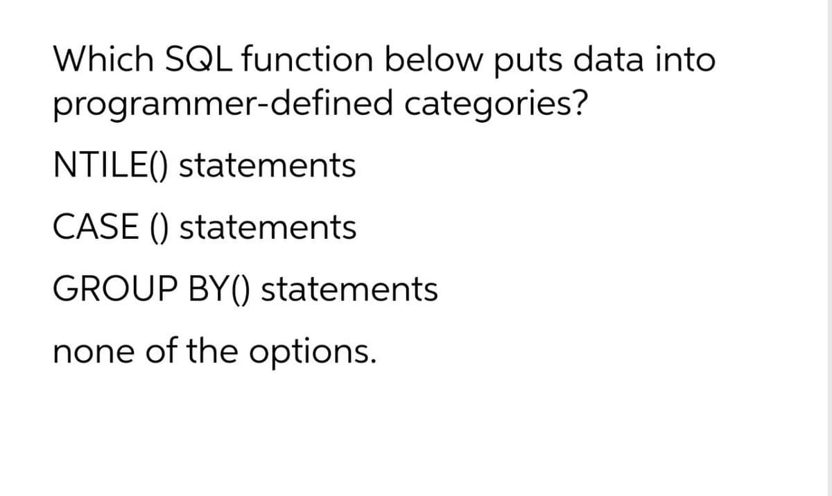 Which SQL function below puts data into
programmer-defined categories?
NTILE() statements
CASE () statements
GROUP BY() statements
none of the options.
