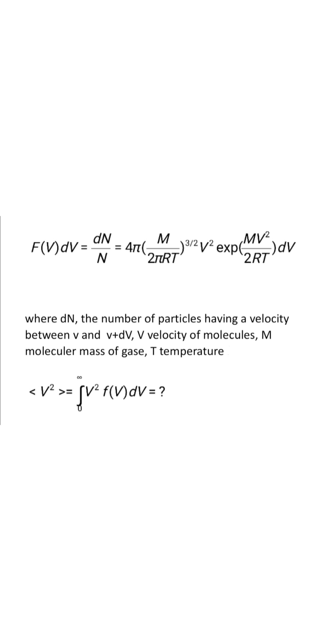 Maz v expe
MV².
2RT
dN
F(V)dV =
= 4t(-
2TRT
AP(-
where dN, the number of particles having a velocity
between v and v+dV, V velocity of molecules, M
moleculer mass of gase, T temperature
< V? >=
sve {()dv= ?
V =
