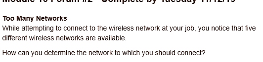 Too Many Networks
While attempting to connect to the wireless network at your job, you notice that five
different wireless networks are available.
How can you determine the network to which you should connect?
