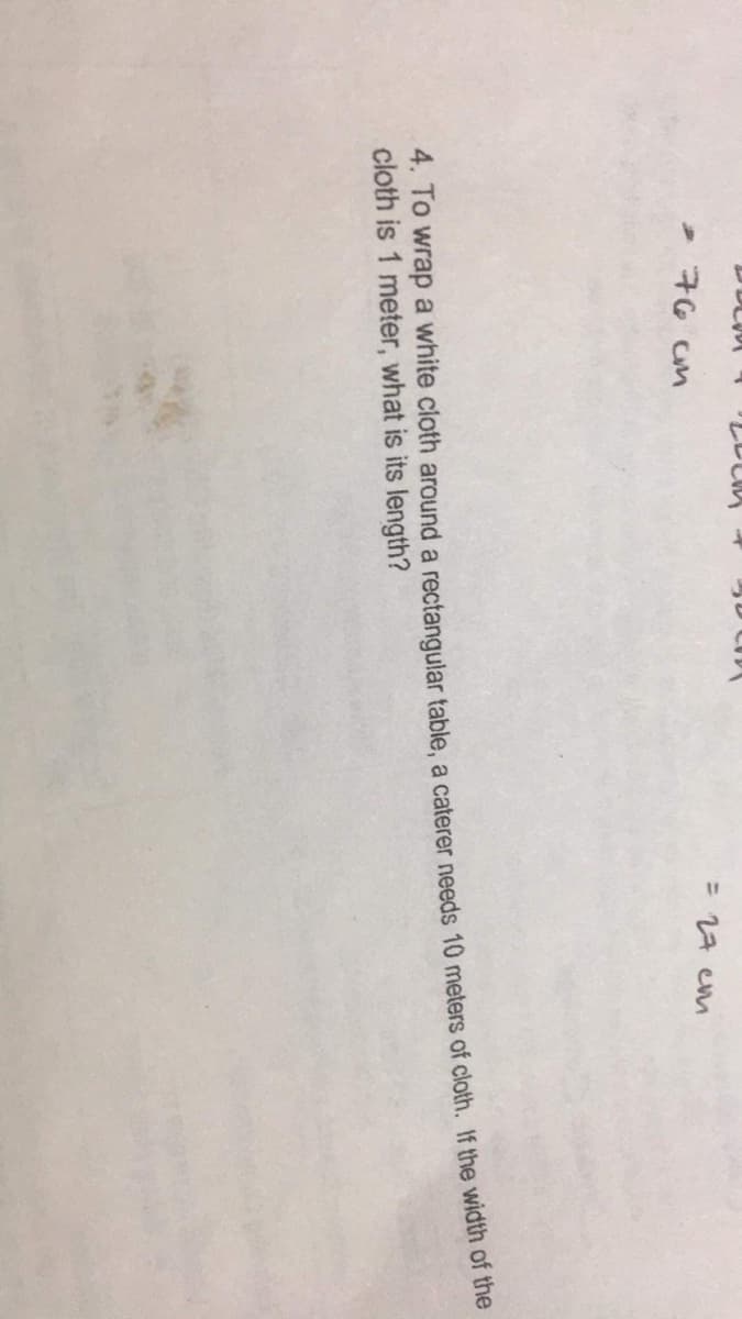 = 17 em
>76 cM
4. To wrap a white cloth around a rectangular table, a caterer needs 10 meters of cloth. If the width of the
cloth is 1 meter, what is its length?
