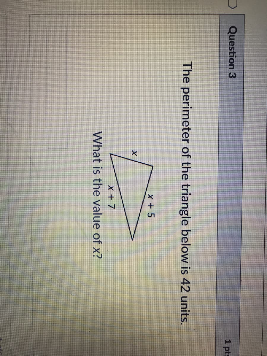 Question 3
1 pts
The perimeter of the triangle below is 42 units.
x + 5
X + 7
What is the value of x?
