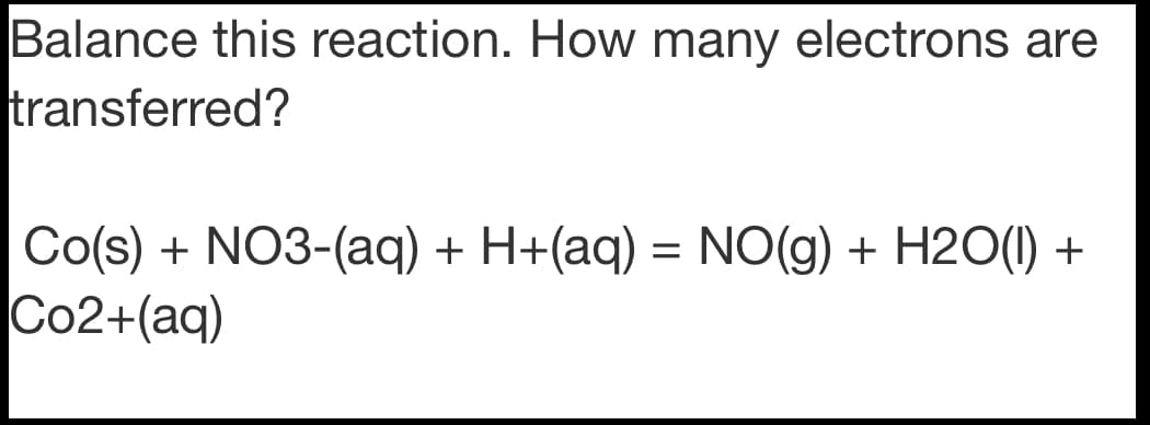 Balance this reaction. How many electrons are
transferred?
Co(s) + NO3-(aq) + H+(aq) = NO(g) + H2O() +
Co2+(aq)
