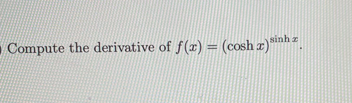 sinh x
O Compute the derivative of f(x) = (cosh x)
