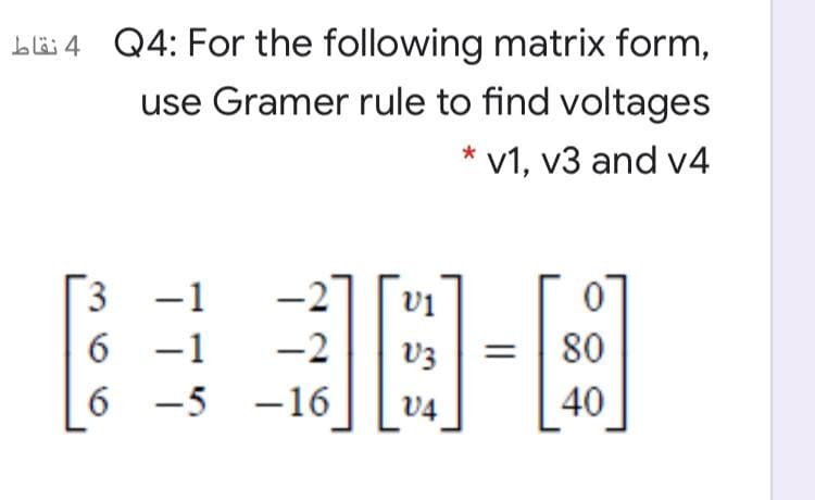 L6 4 Q4: For the following matrix form,
use Gramer rule to find voltages
* v1, v3 and v4
-1
vị
-2
6 -1
-5 -16
V3
80
%3D
6.
V4
40
