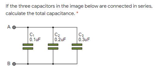 If the three capacitors in the image below are connected in series,
calculate the total capacitance. *
A
C2
0.2uF
C3
0.3uF
0. 1uF
B
