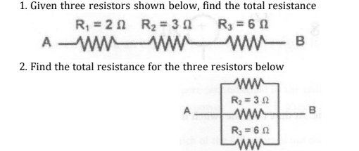 1. Given three resistors shown below, find the total resistance
R3 = 60
R, = 2 n R2 = 3 0
A WWWW ww B
ww
2. Find the total resistance for the three resistors below
R, = 3 2
ww-
R = 6 0
ww
