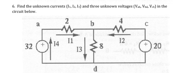 6. Find the unknown currents (I1, I2, I3) and three unknown voltages (Vab, Vbd, Vcb) in the
circuit below.
4
a
C
I1
14
12
32
120
13
d
