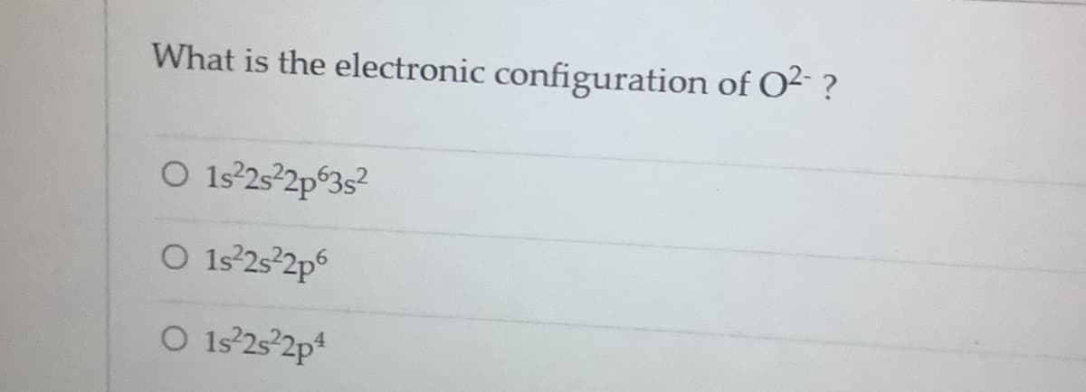 What is the electronic configuration of O² ?
O 1s°252p 3s?
O 1s°25 2p6
O 1s°25 2p4
