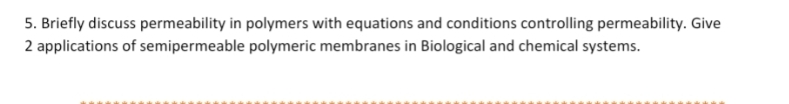 5. Briefly discuss permeability in polymers with equations and conditions controlling permeability. Give
2 applications of semipermeable polymeric membranes in Biological and chemical systems.
