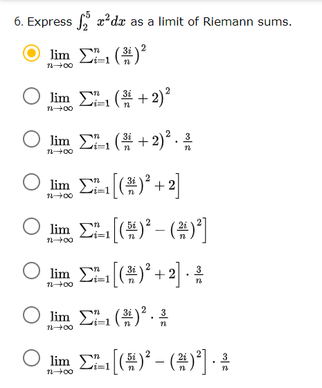 6. Express x²dx as a limit of Riemann sums.
lim ()
²
3i 2
n+00
lim E
(+2)?
n+00
lim ΣL1 ( +2)·유
(# + 2)*..
3
n
n00
lim ()° +2
- 2
n+00
lim [)° - (#)]
2
lim ()° + 2
)*+2]
3
n+00
Jim Σ ()".음
3
n+00
lim C()° - (#)*]
3
