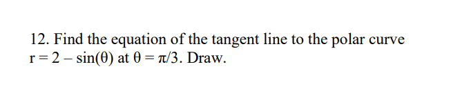 12. Find the equation of the tangent line to the polar curve
r=2 sin(0) at 0 = π/3. Draw.