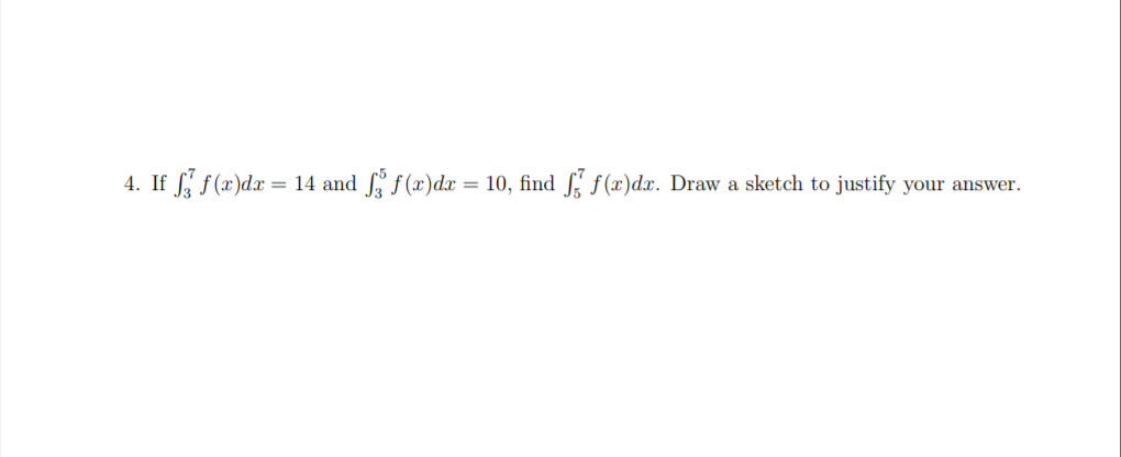 4. If f f(x)dx = 14 and f (x)dx = 10, find
f f(x)dx. Draw a sketch to justify your answer.
