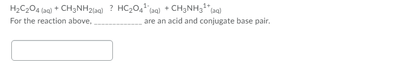 H2C2O4 (aq) + CH3NH2(aq) ? HC2O4 (aq) + CH3NH31*(aq)
For the reaction above,
are an acid and conjugate base pair.
