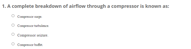 1. A complete breakdown of airflow through a compressor is known as:
Compressor surge.
Compressor turbulence.
Compressor seizure.
Compressor buffet.
