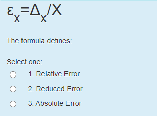 Ex=A/X
The formula defines:
Select one:
1. Relative Error
2. Reduced Error
3. Absolute Error

