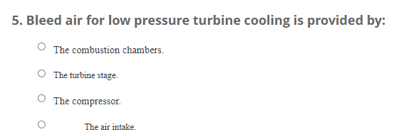 5. Bleed air for low pressure turbine cooling is provided by:
The combustion chambers.
O The turbine stage.
O The compressor.
The air intake.
