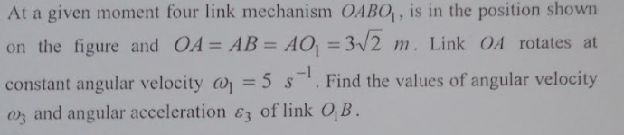 At a given moment four link mechanism OABO, is in the position shown
on the figure and OA= AB = AO = 3/2 m. Link OA rotates at
%3D
%3D
-1
constant angular velocity = 5 s. Find the values of angular velocity
0, and angular acceleration &3 of link O,B.
