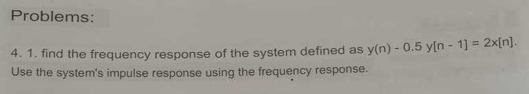 Problems:
4. 1. find the frequency response of the system defined as y(n) - 0.5 y[n - 1] = 2x[n].
Use the system's impulse response using the frequency response.
