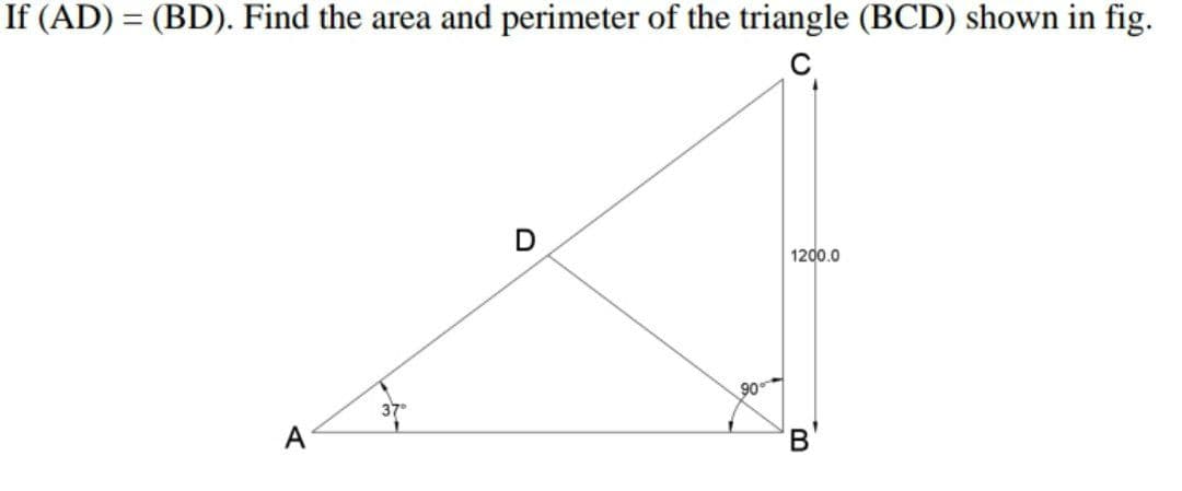 If (AD) = (BD). Find the area and perimeter of the triangle (BCD) shown in fig.
C
D
1200.0
A
90°
B