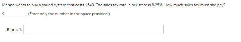 Marina wants to buy a sound system that costs $540. The sales tax rate in her state is 8.25%. How much sales tax must she pay?
(Enter only the number in the space provided.)
Blank 1:
