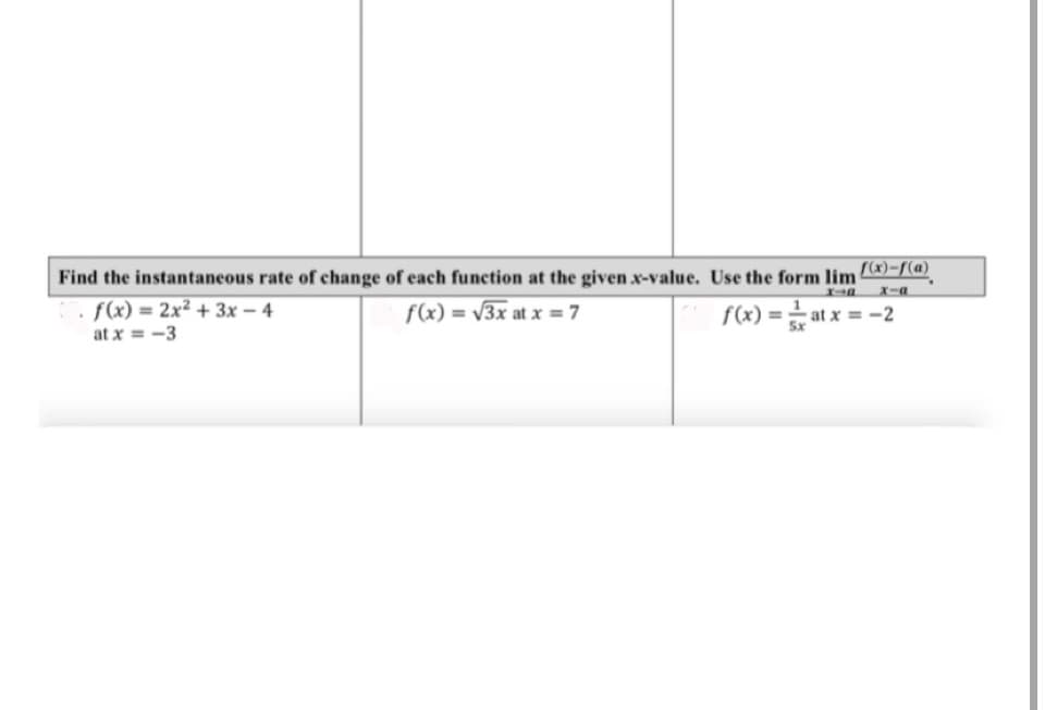 Find the instantaneous rate of change of each function at the given x-value. Use the form lim x)-/(a).
X-a
f(x) = 2x² + 3x – 4
f(x) = v3x at x =7
f(x) = at x = -2
%3D
Sx
at x = -3
