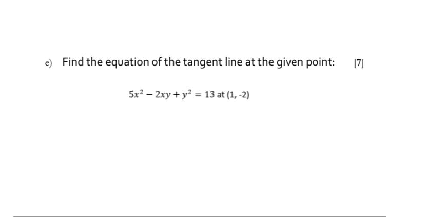 e) Find the equation of the tangent line at the given point:
[7]
5x2 – 2xy + y² = 13 at (1, -2)

