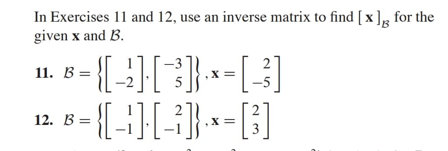 In Exercises 11 and 12, use an inverse matrix to find [ x], for the
given x and B.
B
11. 8= {}-O
{[-}[-}
2
X
5
2
12. В —
X =
3
