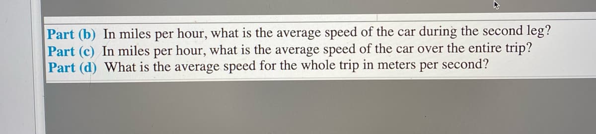 Part (b) In miles per hour, what is the average speed of the car during the second leg?
Part (c) In miles per hour, what is the average speed of the car over the entire trip?
Part (d) What is the average speed for the whole trip in meters per second?
