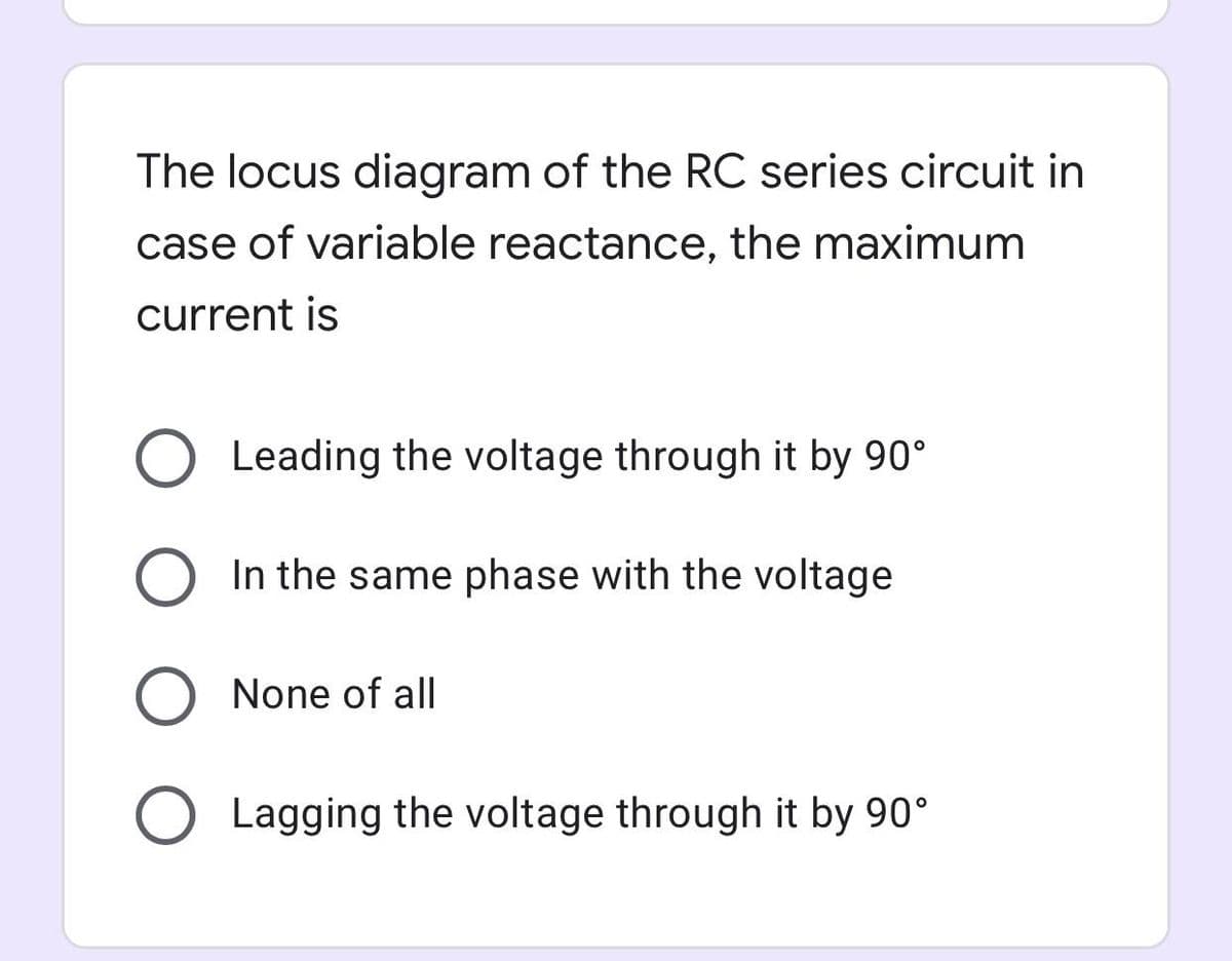 The locus diagram of the RC series circuit in
case of variable reactance, the maximum
current is
Leading the voltage through it by 90°
In the same phase with the voltage
None of all
O Lagging the voltage through it by 90°

