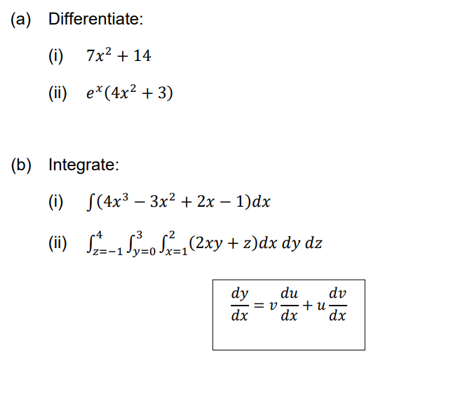 (a) Differentiate:
(i) 7x2 + 14
(ii) e*(4x² + 3)
(b) Integrate:
(i) S(4x3 – 3x² + 2x – 1)dx
-
z=-1Jy=o Jx=1(2xy + z)dx dy dz
dy
du
= v,-+u·
dx
dv
dx
dx
