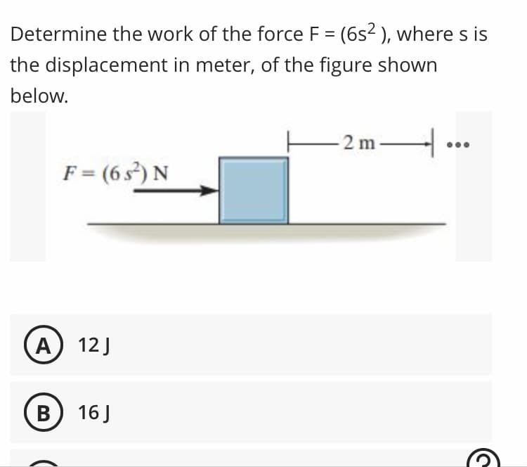 Determine the work of the force F = (6s² ), where s is
the displacement in meter, of the figure shown
below.
-2m
F = (6²) N
A) 12J
B) 16 J