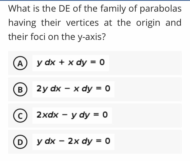 What is the DE of the family of parabolas
having their vertices at the origin and
their foci on the y-axis?
A
y dx + x dy = 0
B
2y dx - x dy = 0
с
2xdx - y dy = 0
D
y dx - 2x dy = 0