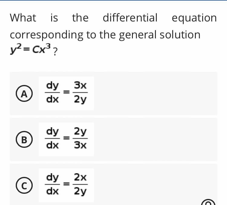 What is the differential equation
corresponding to the general solution
y² = Cx³?
dy
3x
(A)
dx
2y
(в
B
dy 2y
dx 3x
dy 2x
dx 2y
C с
C
