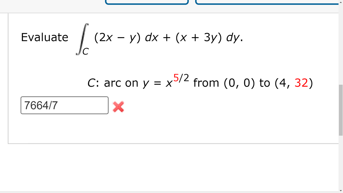 Evaluate
7664/7
(2x − y) dx + (x + 3y) dy.
C
C: arc on y = x
X
x5/2 from (0, 0) to (4, 32)