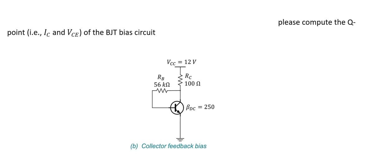 point (i.e., Ic and VCE) of the BJT bias circuit
Vcc
RB
56 ΚΩ
M
=
12 V
Rc
100 Ω
BDC
= 250
(b) Collector feedback bias
please compute the Q-