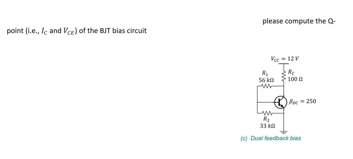 point (i.e., Ic and VCE) of the BJT bias circuit
please compute the Q-
Vcc
R₁
56 ΚΩ
12 V
=
T
Rc
100 Ω
PDC = 250
ww
R2
33 ΚΩ
(c) Dual feedback bias