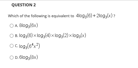 QUESTION 2
Which of the following is equivalent to 4log3(6) + 2log3(x)?
O A. 8log3(6x)
O B. log3(6) x log3(4) × log3(2) × log3(x)
OC. log(6*x²)
O D. 6log3(8x)
