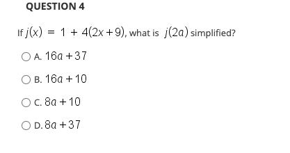 QUESTION 4
If j(x) = 1 + 4(2x +9), what is j(2a) simplified?
O A. 16a +37
ОВ. 16а + 10
Ос. 8а + 10
O D. 8a +37
