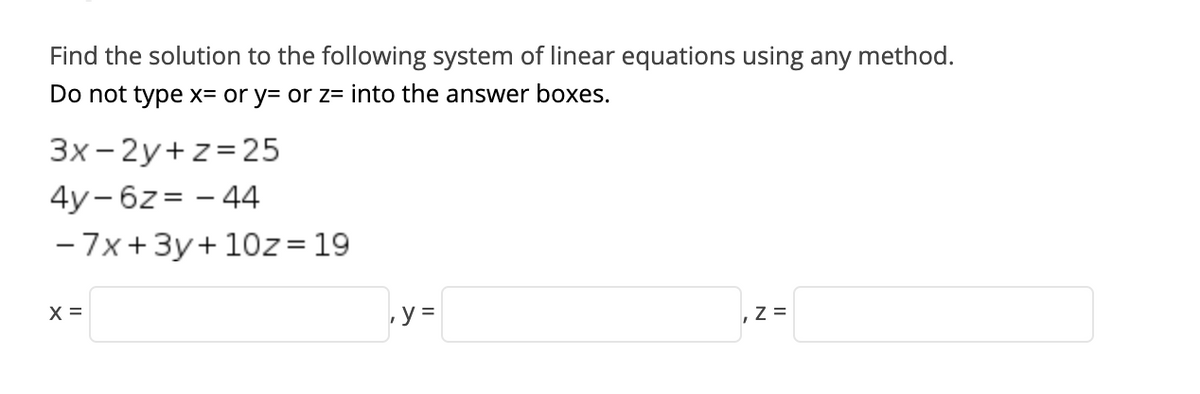Find the solution to the following system of linear equations using any method.
Do not type x= or y= or z= into the answer boxes.
3x - 2y+z= 25
4у-6z%3D - 44
- 7x+3y+ 10z = 19
X =
, y =
,Z =
